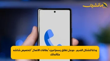 وداعًا للشكل القديم.. جوجل تطلق رسميًا ميزة “بطاقات الاتصال” لتخصيص شاشة مكالماتك